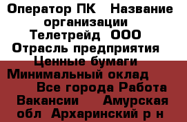 Оператор ПК › Название организации ­ Телетрейд, ООО › Отрасль предприятия ­ Ценные бумаги › Минимальный оклад ­ 40 000 - Все города Работа » Вакансии   . Амурская обл.,Архаринский р-н